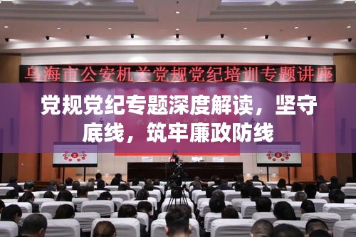 黨規(guī)黨紀專題深度解讀，堅守底線，筑牢廉政防線
