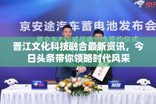 晉江文化科技融合最新資訊，今日頭條帶你領(lǐng)略時代風(fēng)采