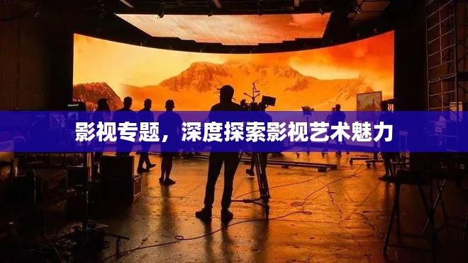 影視專題，深度探索影視藝術(shù)魅力