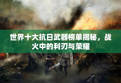世界十大抗日武器榜單揭秘，戰(zhàn)火中的利刃與榮耀