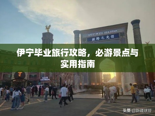 伊寧畢業(yè)旅行攻略，必游景點與實用指南