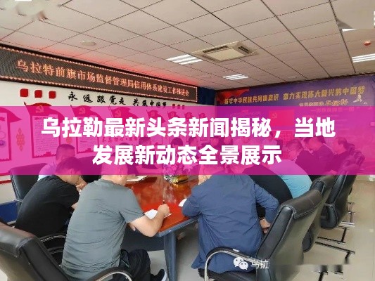 烏拉勒最新頭條新聞揭秘，當?shù)匕l(fā)展新動態(tài)全景展示