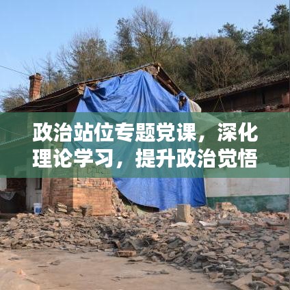 政治站位專題黨課，深化理論學(xué)習(xí)，提升政治覺悟