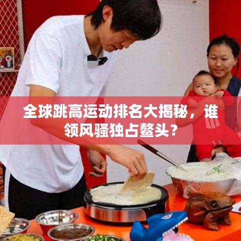 全球跳高運動排名大揭秘，誰領(lǐng)風騷獨占鰲頭？