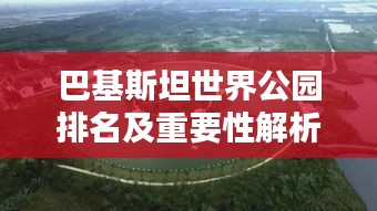 巴基斯坦世界公園排名及重要性解析，為何它備受矚目？