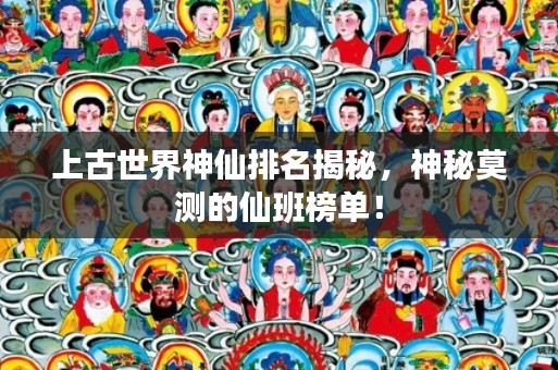上古世界神仙排名揭秘，神秘莫測的仙班榜單！