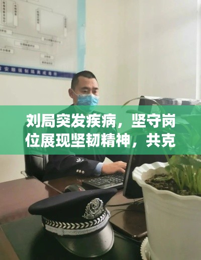 劉局突發(fā)疾病，堅守崗位展現(xiàn)堅韌精神，共克時艱時刻展現(xiàn)擔當