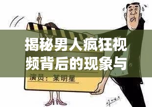 揭秘男人瘋狂視頻背后的現(xiàn)象與原因，深度探索背后的動因