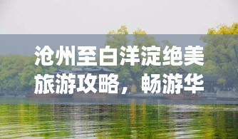 滄州至白洋淀絕美旅游攻略，暢游華北水鄉(xiāng)新寵！