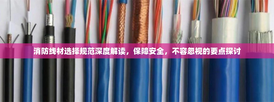 消防線材選擇規(guī)范深度解讀，保障安全，不容忽視的要點探討