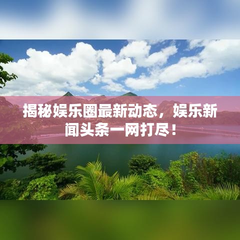 揭秘娛樂圈最新動(dòng)態(tài)，娛樂新聞?lì)^條一網(wǎng)打盡！