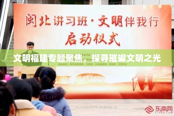 文明福建專題聚焦，探尋璀璨文明之光