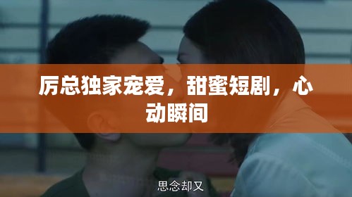 厲總獨家寵愛，甜蜜短劇，心動瞬間