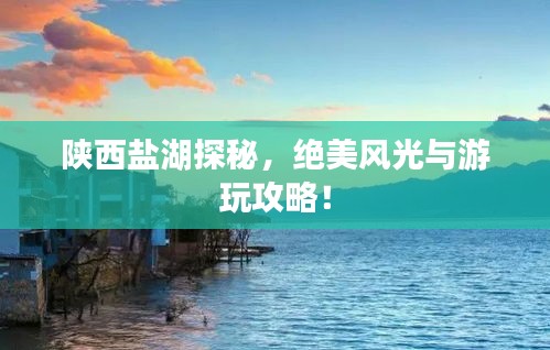 陜西鹽湖探秘，絕美風(fēng)光與游玩攻略！
