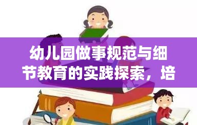 幼兒園做事規(guī)范與細節(jié)教育的實踐探索，培養(yǎng)孩子良好習慣的秘訣