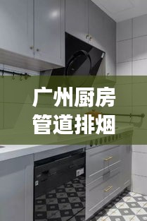 廣州廚房管道排煙規(guī)范，守護健康，打造舒適烹飪空間