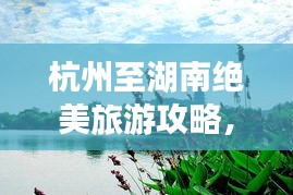 杭州至湖南絕美旅游攻略，暢游湖光山色，體驗地道文化之旅
