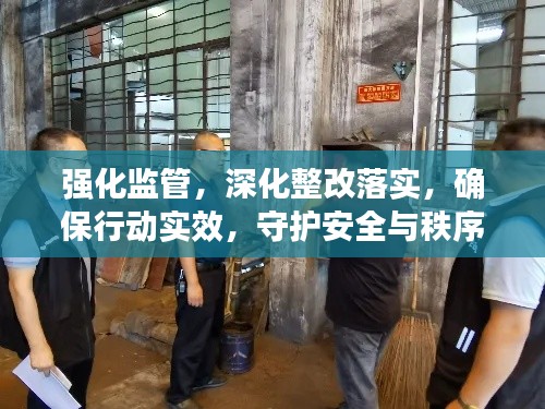 強化監(jiān)管，深化整改落實，確保行動實效，守護安全與秩序