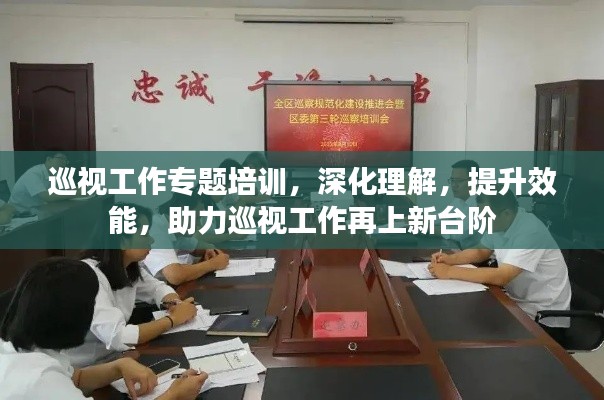 巡視工作專題培訓(xùn)，深化理解，提升效能，助力巡視工作再上新臺階