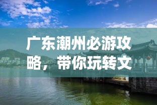 廣東潮州必游攻略，帶你玩轉(zhuǎn)文化古城！