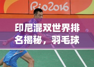 印尼混雙世界排名揭秘，羽毛球強(qiáng)國(guó)實(shí)力展現(xiàn)