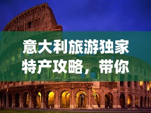 意大利旅游獨家特產攻略，帶你領略異國風情好物！