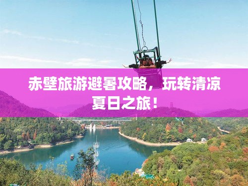 赤壁旅游避暑攻略，玩轉(zhuǎn)清涼夏日之旅！