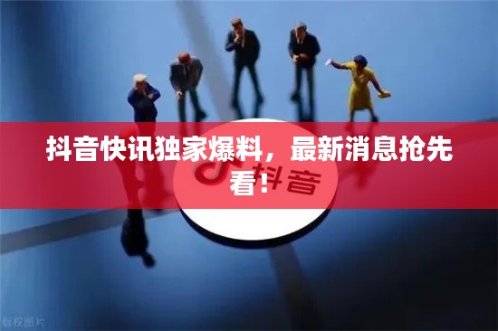 抖音快訊獨(dú)家爆料，最新消息搶先看！