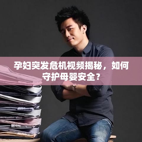 孕婦突發(fā)危機視頻揭秘，如何守護母嬰安全？