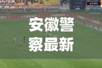 安徽警察最新頭條新聞動(dòng)態(tài)