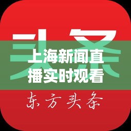 上海新聞直播實(shí)時(shí)觀看指南，掌握最新頭條動(dòng)態(tài)