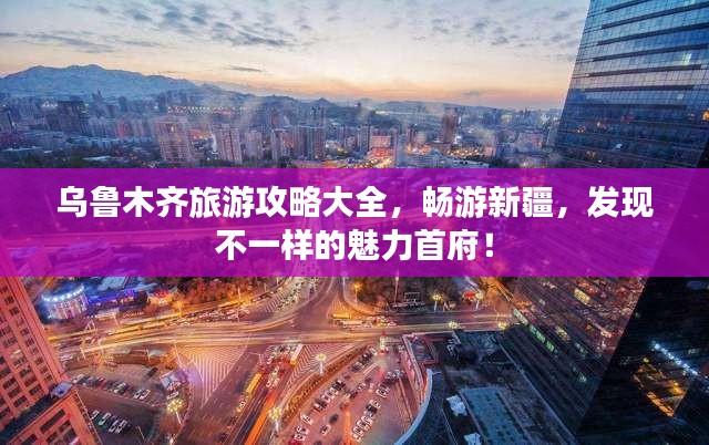 烏魯木齊旅游攻略大全，暢游新疆，發(fā)現(xiàn)不一樣的魅力首府！