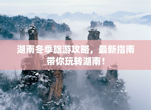 湖南冬季旅游攻略，最新指南帶你玩轉(zhuǎn)湖南！