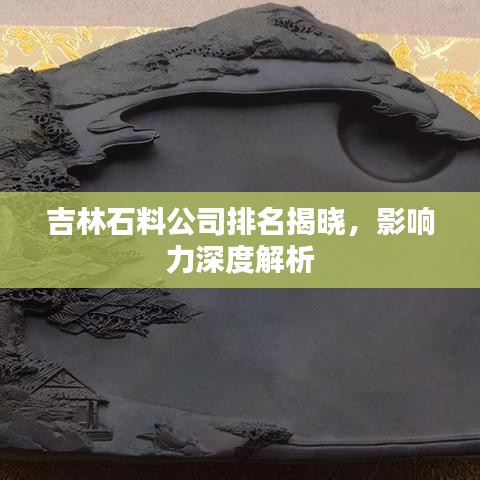 吉林石料公司排名揭曉，影響力深度解析