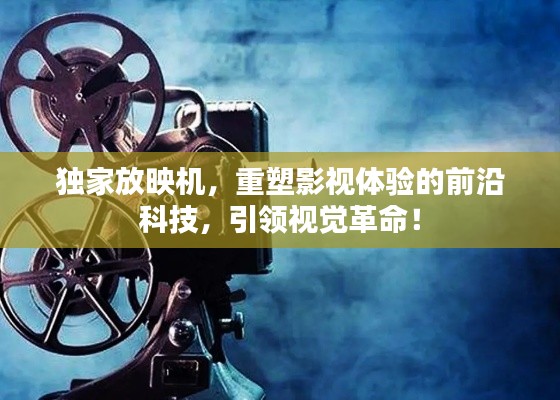 獨家放映機，重塑影視體驗的前沿科技，引領視覺革命！
