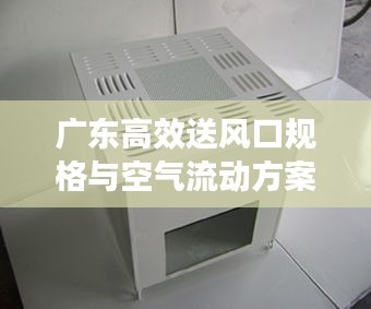 廣東高效送風口規(guī)格與空氣流動方案，高效通風解決方案