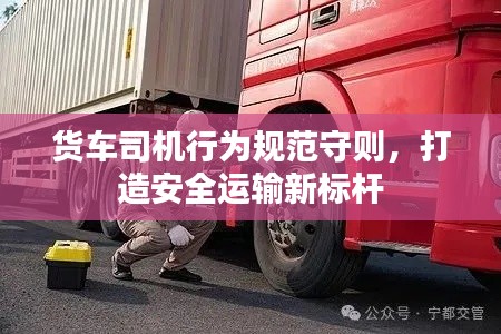貨車司機(jī)行為規(guī)范守則，打造安全運(yùn)輸新標(biāo)桿