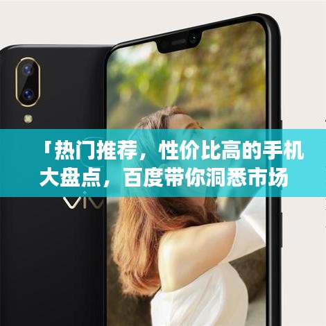 「熱門推薦，性價比高的手機大盤點，百度帶你洞悉市場選擇」