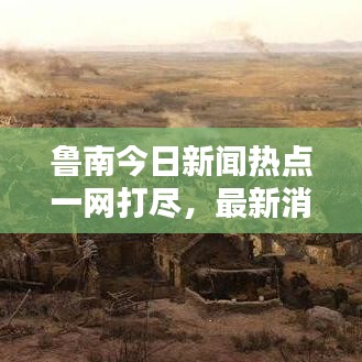 魯南今日新聞熱點(diǎn)一網(wǎng)打盡，最新消息綜述