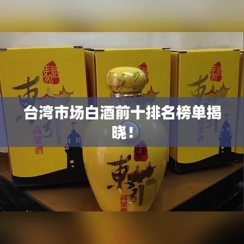 臺灣市場白酒前十排名榜單揭曉！