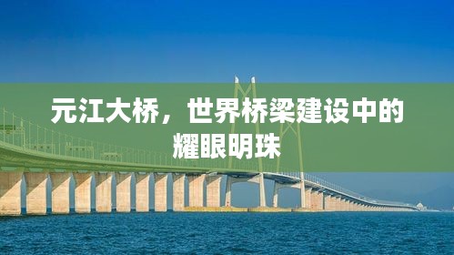 元江大橋，世界橋梁建設(shè)中的耀眼明珠