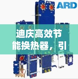 迪慶高效節(jié)能換熱器，引領(lǐng)熱能交換革新潮流