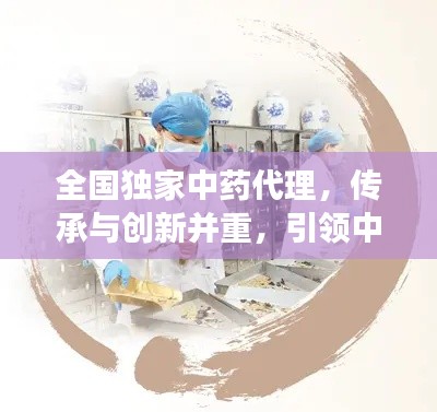 全國(guó)獨(dú)家中藥代理，傳承與創(chuàng)新并重，引領(lǐng)中醫(yī)藥發(fā)展之路