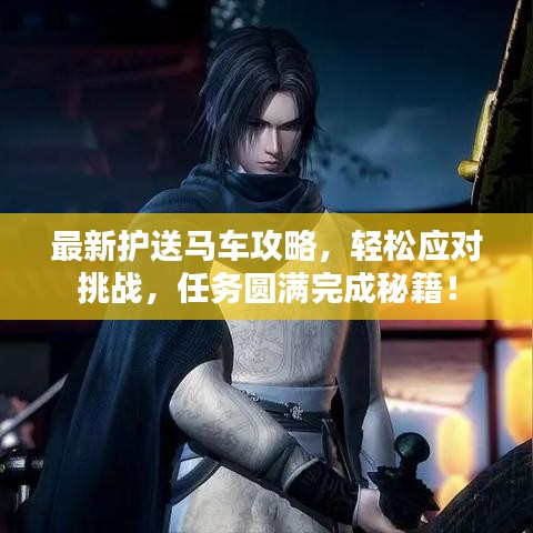 最新護送馬車攻略，輕松應對挑戰(zhàn)，任務圓滿完成秘籍！