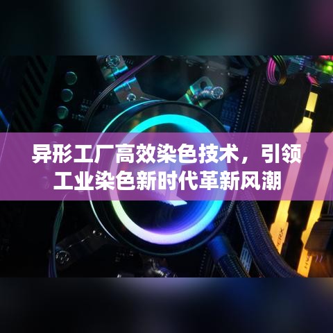異形工廠高效染色技術(shù)，引領(lǐng)工業(yè)染色新時代革新風(fēng)潮