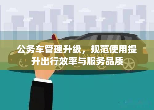 公務(wù)車管理升級，規(guī)范使用提升出行效率與服務(wù)品質(zhì)