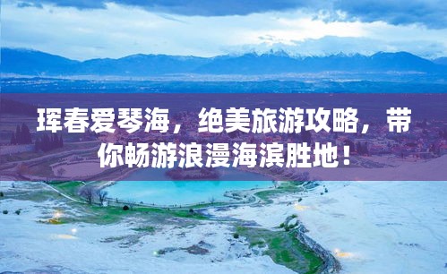 琿春愛(ài)琴海，絕美旅游攻略，帶你暢游浪漫海濱勝地！