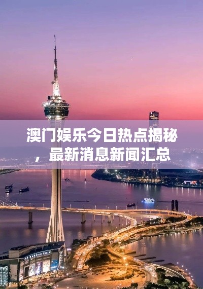 澳門娛樂今日熱點(diǎn)揭秘，最新消息新聞匯總