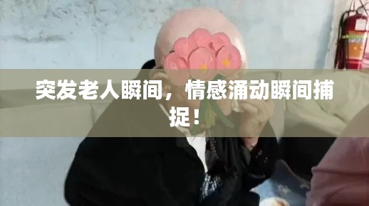突發(fā)老人瞬間，情感涌動瞬間捕捉！