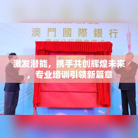 激發(fā)潛能，攜手共創(chuàng)輝煌未來(lái)，專業(yè)培訓(xùn)引領(lǐng)新篇章